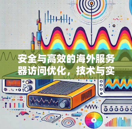 安全与高效的海外服务器访问优化，技术与实践的平衡之道
