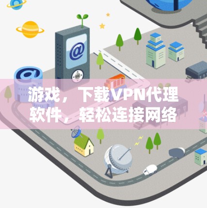 游戏，下载VPN代理软件，轻松连接网络的必修课