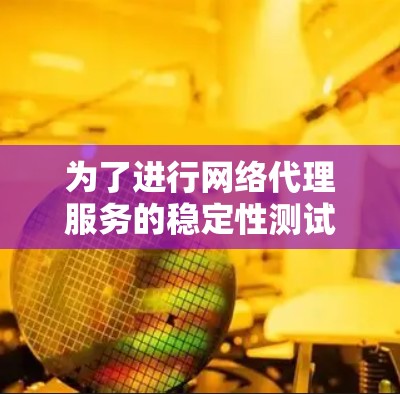 为了进行网络代理服务的稳定性测试,以下是一个清晰的步骤指南 为了进行网络代理服务的稳定性测试,以下是一个清晰的步骤指南