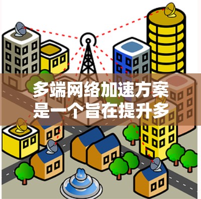 多端网络加速方案是一个旨在提升多个设备连接速度或共享网络资源的网络加速技术。以下是对该方案的详细步骤和建议 多端网络加速方案是一个旨在提升多个设备连接速度或共享网络资源的网络加速技术。以下是对该方案的详细步骤和建议