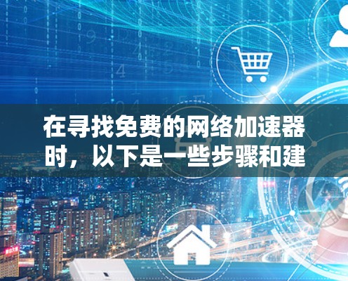 在寻找免费的网络加速器时,以下是一些步骤和建议