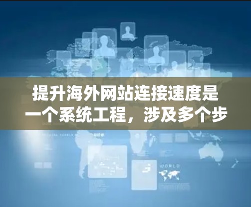 提升海外网站连接速度是一个系统工程，涉及多个步骤和工具的优化。以下是一个有条理的指南，帮助您有效提升网站性能