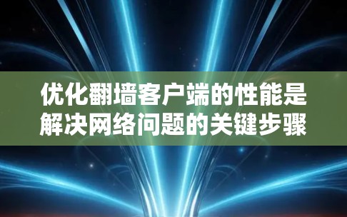 优化翻墙客户端的性能是解决网络问题的关键步骤。以下是一些优化技巧，帮助你更好地使用翻墙客户端