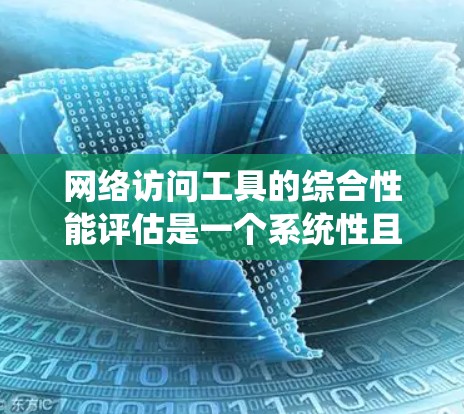 网络访问工具的综合性能评估是一个系统性且多维度的过程，旨在评估工具在处理网络访问时的高效性和安全性。以下是详细的评估方法和步骤