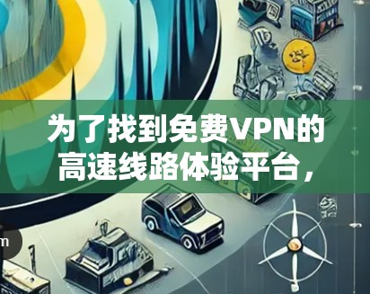 为了找到<strong>免费VPN</strong>的高速线路体验平台,您可以按照以下步骤进行