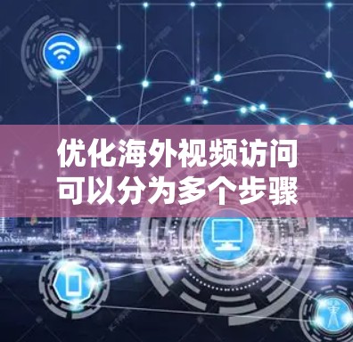 优化海外视频访问可以分为多个步骤,每个步骤都应细致考虑,以确保视频内容能够有效提升用户体验。以下是优化海外视频访问的详细步骤