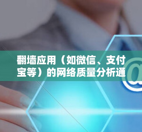 翻墙应用(如微信、支付宝等)的网络质量分析通常指的是对这些应用在网络环境中的传输性能、稳定性、数据传输速率等进行评估和改进的分析。以下是一个分点描述