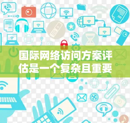 国际网络访问方案评估是一个复杂且重要的过程,涉及多个关键因素和指标的分析。以下是一些关键点和建议,帮助你评估国际网络访问方案