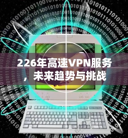 226年高速VPN服务，未来趋势与挑战