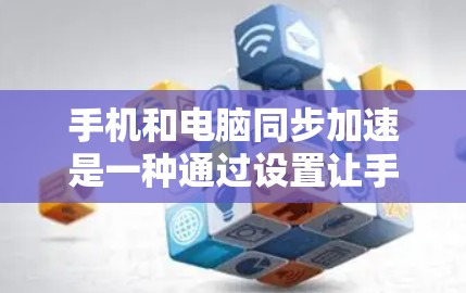 手机和电脑同步加速是一种通过设置让手机和电脑同时运行，以提高处理效率的加速方法。以下是一份详细的步骤指南，帮助您顺利实现同步加速