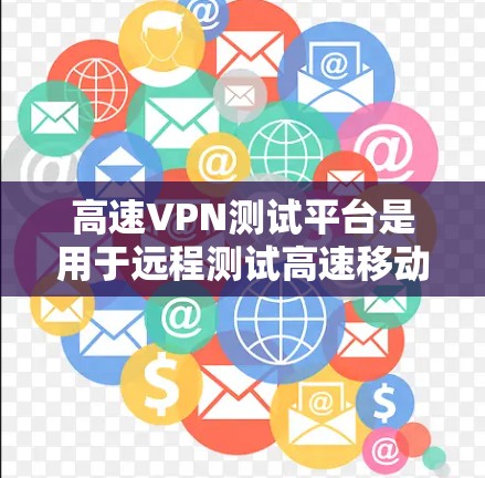 高速VPN测试平台是用于远程测试高速移动网络的工具,帮助用户评估和优化VPN性能。以下是几个主要的高速VPN测试平台及其特点