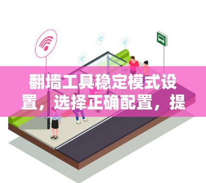 翻墙工具稳定模式设置,选择正确配置,提升通信质量