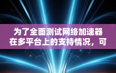 为了全面测试网络加速器在多平台上的支持情况,可以按照以下步骤进行