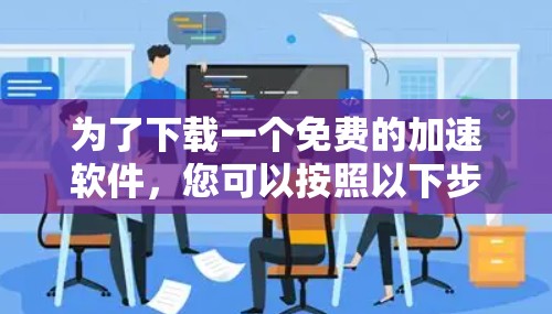 为了下载一个免费的加速软件,您可以按照以下步骤进行