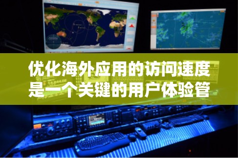 优化海外应用的访问速度是一个关键的用户体验管理问题,涉及多个方面。以下是系统性的优化步骤指南