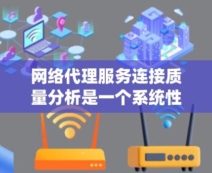 网络代理服务连接质量分析是一个系统性和全面的工作,涉及多个方面,以下是一个结构化的总结和优化建议