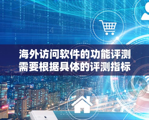 海外访问软件的功能评测需要根据具体的评测指标和标准来综合评估其性能、安全性和兼容性。以下是一些常见的评测标准,供您参考