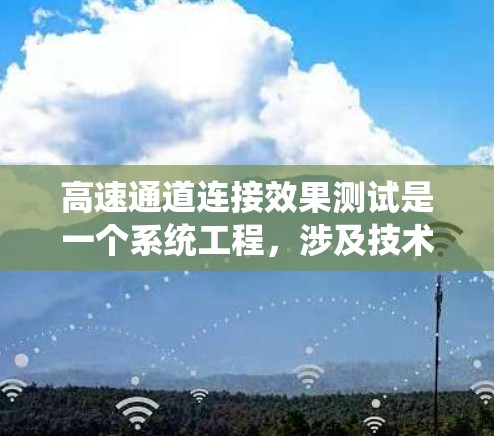 高速通道连接效果测试是一个系统工程,涉及技术、材料和环境等多个方面,旨在优化高速公路性能。以下是关于该主题的详细分析