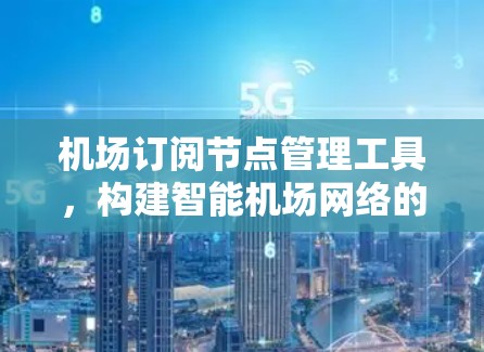 机场订阅节点管理工具,构建智能机场网络的权威解决方案