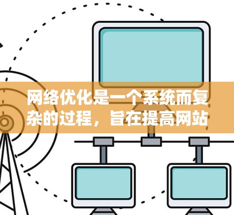 网络优化是一个系统而复杂的过程,旨在提高网站的性能和用户体验。以下是对网络优化详细说明的总结和步骤指南