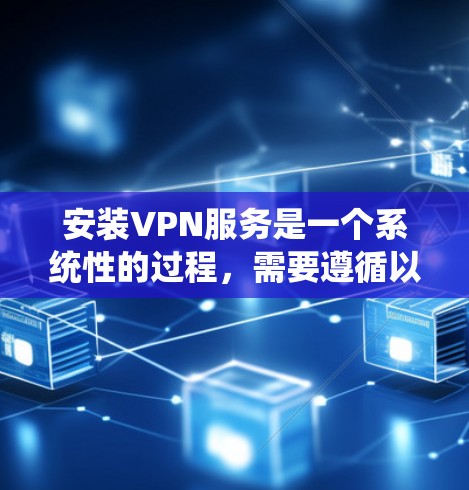 安装VPN服务是一个系统性的过程,需要遵循以下步骤以确保安全和正确