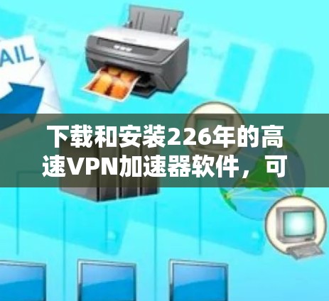 下载和安装226年的高速VPN加速器软件,可以按照以下步骤进行