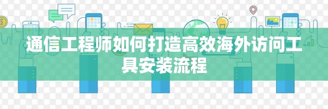 通信工程师如何打造高效海外访问工具安装流程
