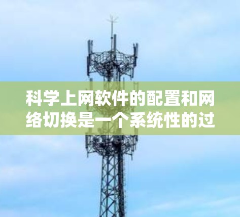 <strong>科学上网</strong>软件的配置和网络切换是一个系统性的过程,以下是一个详细的步骤指南