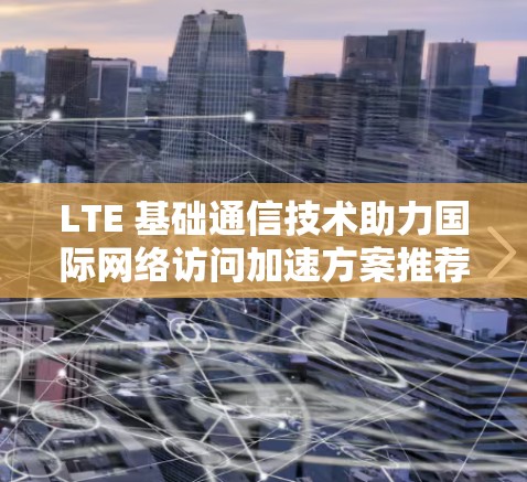 LTE 基础通信技术助力国际网络访问加速方案推荐