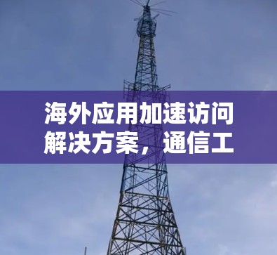 海外应用加速访问解决方案,通信工程师的实用指南