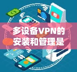 多设备VPN的安装和管理是一个复杂但系统性的过程,涉及多个步骤和功能。以下是一个详细的教程指南,帮助您逐步掌握这一流程