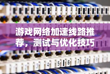 游戏网络加速线路推荐,测试与优化技巧