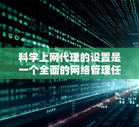 <strong>科学上网</strong>代理的设置是一个全面的网络管理任务,涉及权限、访问范围、设备权限、网络安全等多个方面。以下是一个详细且有条理的步骤指南