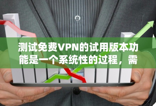 测试<strong>免费VPN</strong>的试用版本功能是一个系统性的过程,需要遵循以下步骤来确保每个功能都能正常工作,并且记录测试结果以便复盘和优化