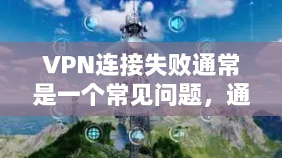 VPN连接失败通常是一个常见问题,通常发生在以下几种情况下