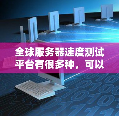 全球服务器速度测试平台有很多种,可以根据不同的需求选择合适的测试平台。以下是一些常见的全球服务器速度测试平台