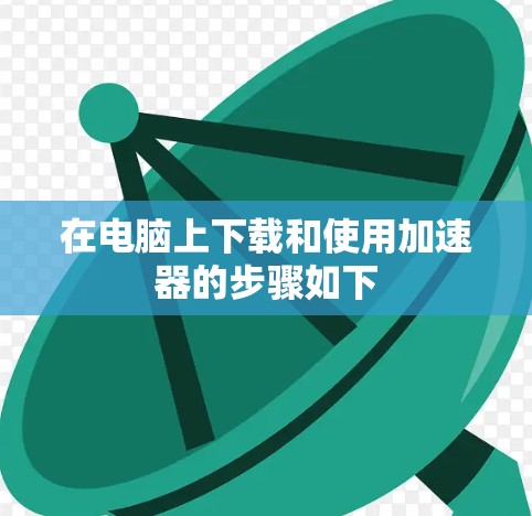 在电脑上下载和使用加速器的步骤如下
