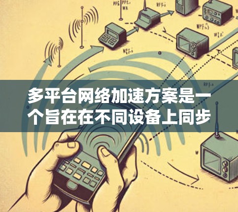多平台网络加速方案是一个旨在在不同设备上同步网络加速设置,以优化网络性能、减少延迟和提高用户体验的操作系统。以下是详细的解析