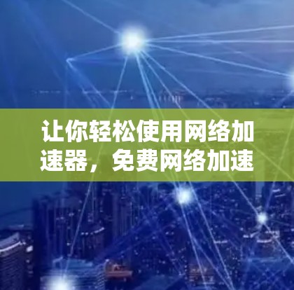 让你轻松使用网络加速器,免费网络加速器下载安装教程