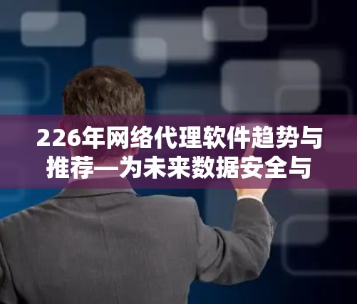 226年网络代理软件趋势与推荐—为未来数据安全与效率的高效选择