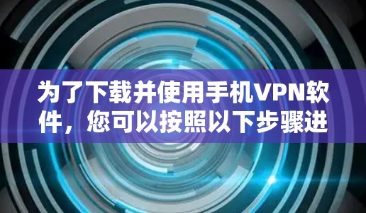 为了下载并使用手机VPN软件,您可以按照以下步骤进行操作