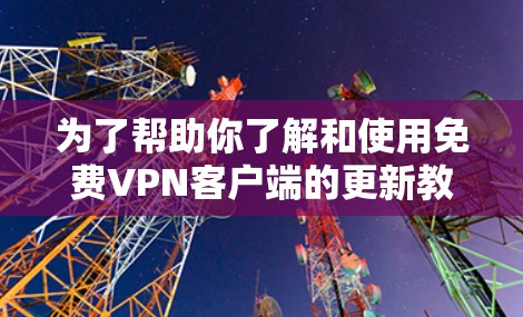 为了帮助你了解和使用<strong>免费VPN</strong>客户端的更新教程,以下是一个结构清晰的指南
