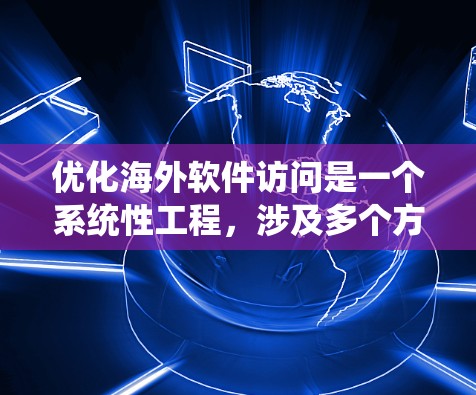 优化海外软件访问是一个系统性工程,涉及多个方面。以下是一个结构化的优化方案,帮助您系统地解决问题