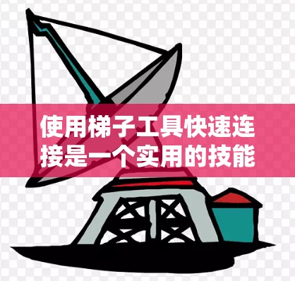 使用<strong>梯子</strong>工具快速连接是一个实用的技能，尤其在建筑、木工等领域。以下是详细的步骤指南，帮助你顺利完成连接