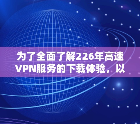 为了全面了解226年高速VPN服务的下载体验,以下是一个结构化的总结