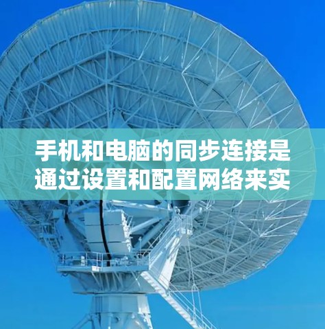 手机和电脑的同步连接是通过设置和配置网络来实现的,以下是详细的步骤和注意事项