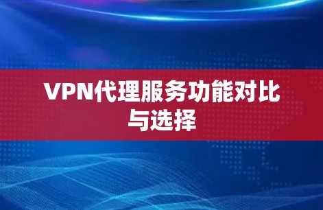 VPN代理服务功能对比与选择 VPN代理服务功能对比与选择