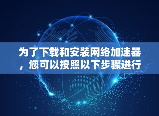 为了下载和安装网络加速器，您可以按照以下步骤进行