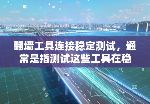 翻墙工具连接稳定测试，通常是指测试这些工具在稳定运行时的表现，以确保它们不会出现漏洞或异常行为。以下是一些推荐的翻墙工具，并建议如何进行稳定测试