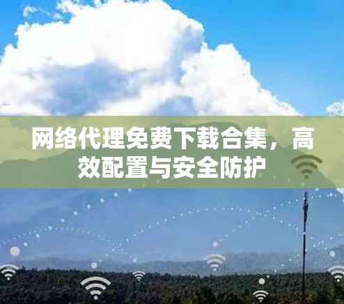 网络代理免费下载合集,高效配置与安全防护